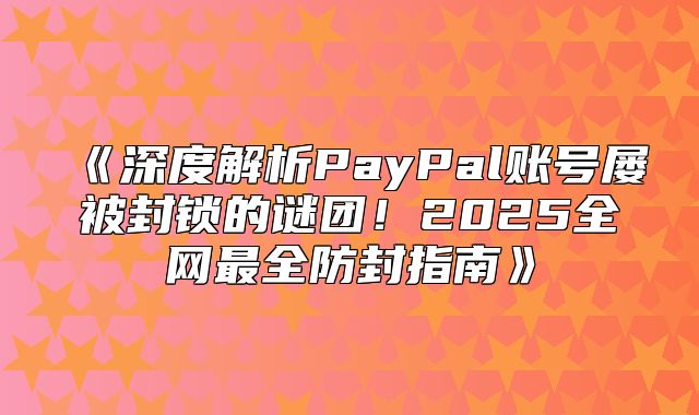 深度解析PayPal账号屡被封锁的谜团！2025全网最全防封指南