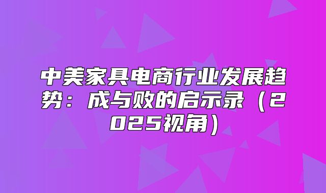 中美家具电商行业发展趋势：成与败的启示录2025视角