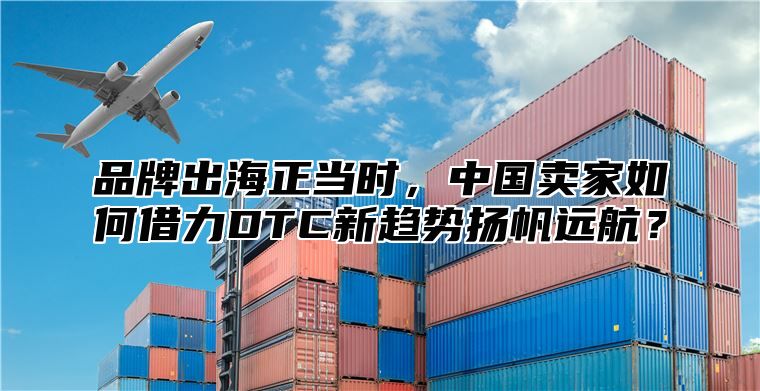 品牌出海正当时，中国卖家如何借力DTC新趋势扬帆远航？