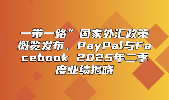 一带一路”国家外汇政策概览发布，PayPal与Facebook 2025年二季度业绩揭晓