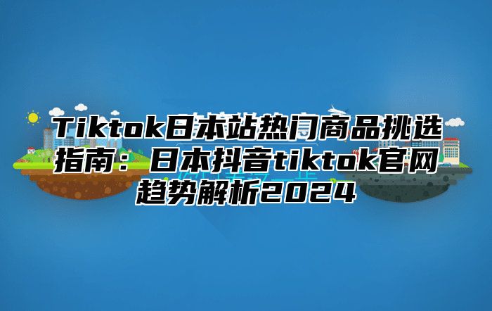 Tiktok日本站热门商品挑选指南：日本抖音tiktok官网趋势解析2025
