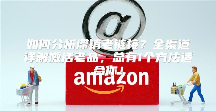 如何分析滞销老链接？全渠道详解激活老品，总有1个方法适合你！