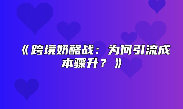 跨境奶酪战：为何引流成本骤升？
