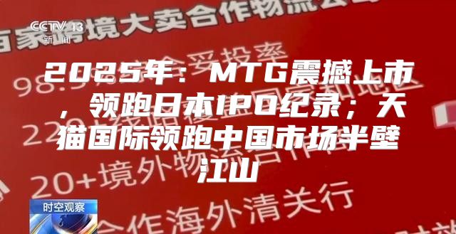 2025年：MTG震撼上市，领跑日本IPO纪录；天猫国际领跑中国市场半壁江山