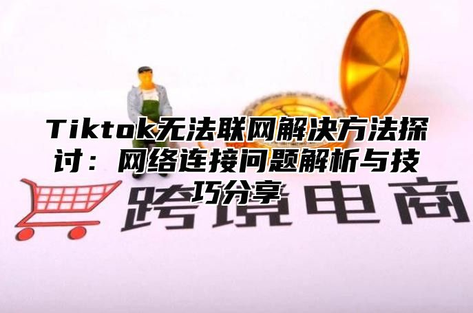 Tiktok无法联网解决方法探讨：网络连接问题解析与技巧分享