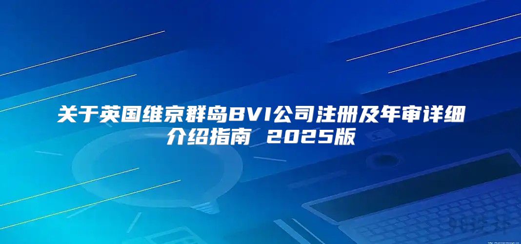 关于英国维京群岛BVI公司注册及年审详细介绍指南 2025版