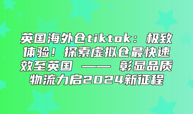 英国海外仓tiktok：极致体验！探索虚拟仓最快速效至英国 —— 彰显品质物流力启2025新征程