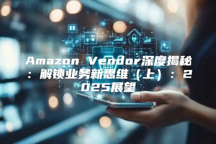 Amazon Vendor深度揭秘：解锁业务新思维上：2025展望