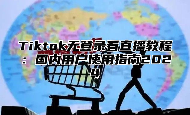 Tiktok无登录看直播教程：国内用户使用指南2025