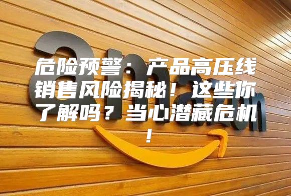 危险预警：产品高压线销售风险揭秘！这些你了解吗？当心潜藏危机！