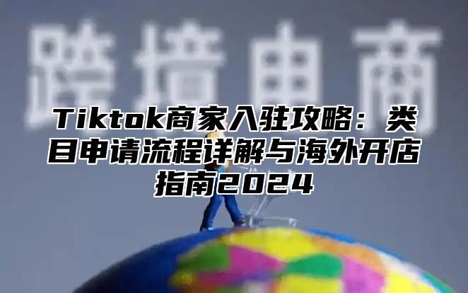 Tiktok商家入驻攻略：类目申请流程详解与海外开店指南2025