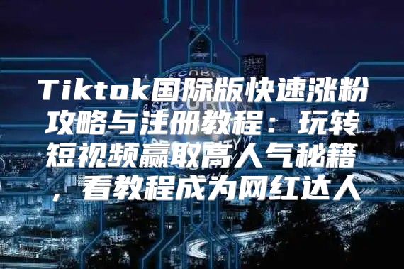 Tiktok国际版快速涨粉攻略与注册教程：玩转短视频赢取高人气秘籍，看教程成为网红达人