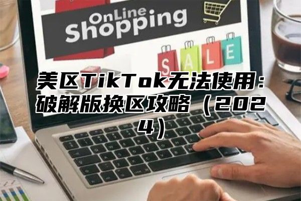 美区TikTok无法使用：破解版换区攻略2025