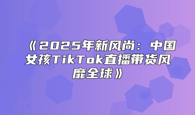 2025年新风尚：中国女孩TikTok直播带货风靡全球