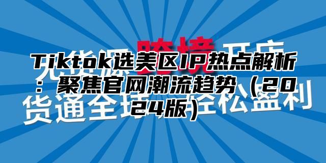 Tiktok选美区IP热点解析：聚焦官网潮流趋势2025版