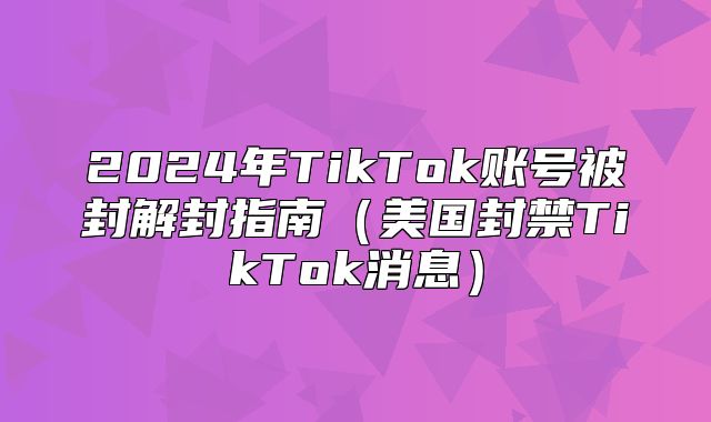 2025年TikTok账号被封解封指南美国封禁TikTok消息