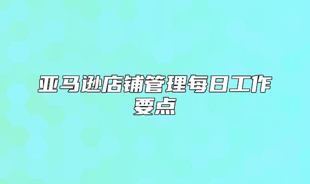 亚马逊店铺管理每日工作要点