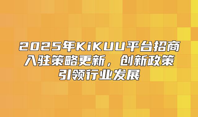 2025年KiKUU平台招商入驻策略更新，创新政策引领行业发展
