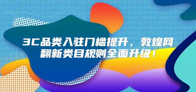 3C品类入驻门槛提升，敦煌网翻新类目规则全面升级！