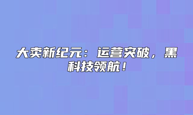 大卖新纪元：运营突破，黑科技领航！