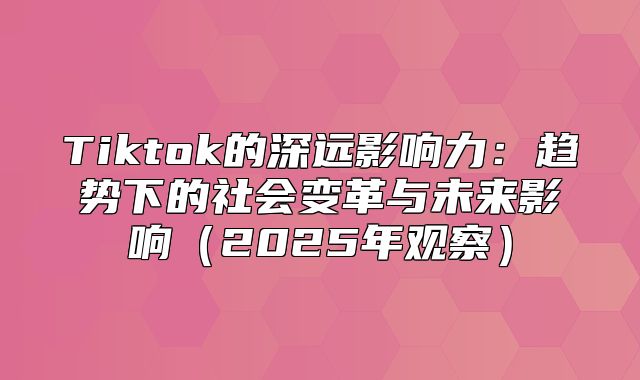 Tiktok的深远影响力：趋势下的社会变革与未来影响2025年观察