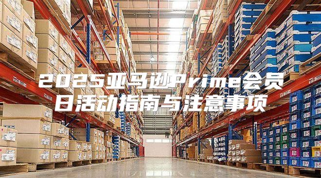 2025亚马逊Prime会员日活动指南与注意事项