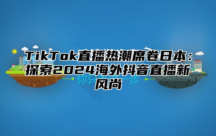 TikTok直播热潮席卷日本：探索2025海外抖音直播新风尚