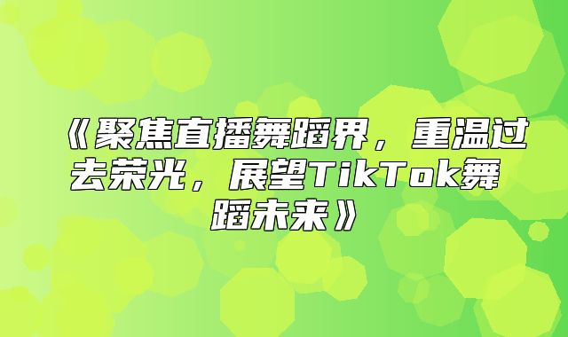 聚焦直播舞蹈界，重温过去荣光，展望TikTok舞蹈未来