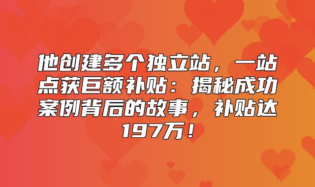 他创建多个独立站，一站点获巨额补贴：揭秘成功案例背后的故事，补贴达197万！