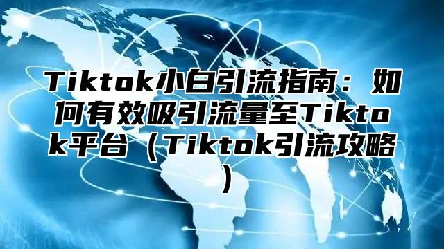 Tiktok小白引流指南：如何有效吸引流量至Tiktok平台Tiktok引流攻略