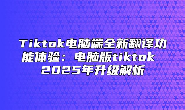 Tiktok电脑端全新翻译功能体验：电脑版tiktok 2025年升级解析