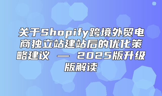 关于Shopify跨境外贸电商独立站建站后的优化策略建议 — 2025版升级版解读