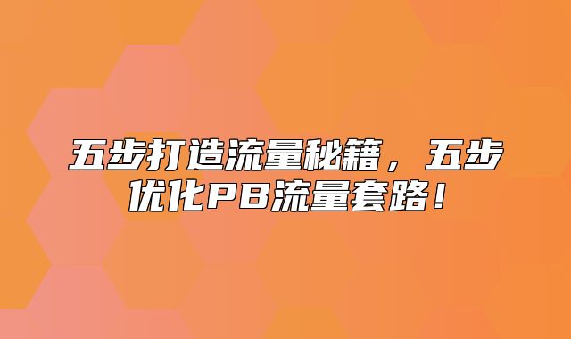 五步打造流量秘籍，五步优化PB流量套路！