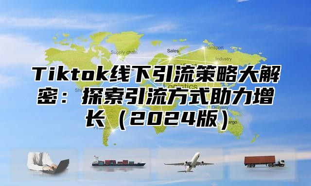 Tiktok线下引流策略大解密：探索引流方式助力增长2025版