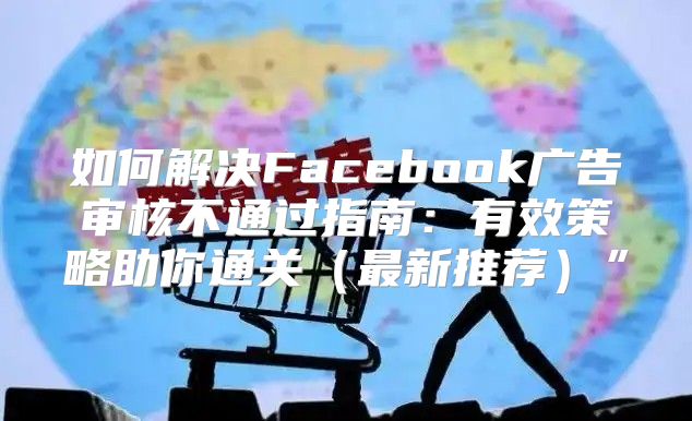如何解决Facebook广告审核不通过指南：有效策略助你通关最新推荐”