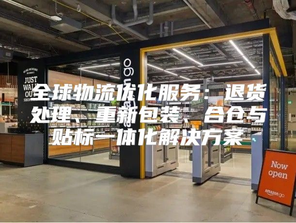 全球物流优化服务：退货处理、重新包装、合仓与贴标一体化解决方案