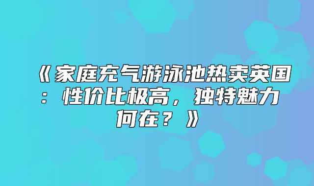 家庭充气游泳池热卖英国：性价比极高，独特魅力何在？