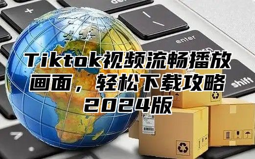 Tiktok视频流畅播放画面，轻松下载攻略2025版