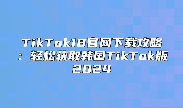 TikTok18官网下载攻略：轻松获取韩国TikTok版2025