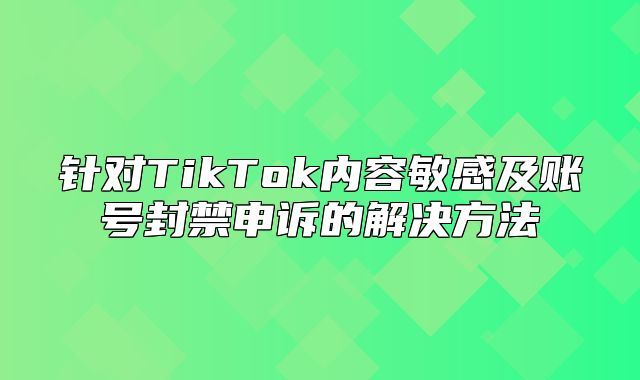 针对TikTok内容敏感及账号封禁申诉的解决方法