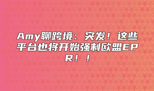 Amy聊跨境：突发！这些平台也将开始强制欧盟EPR！！