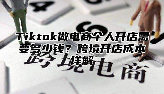 Tiktok做电商个人开店需要多少钱？跨境开店成本详解