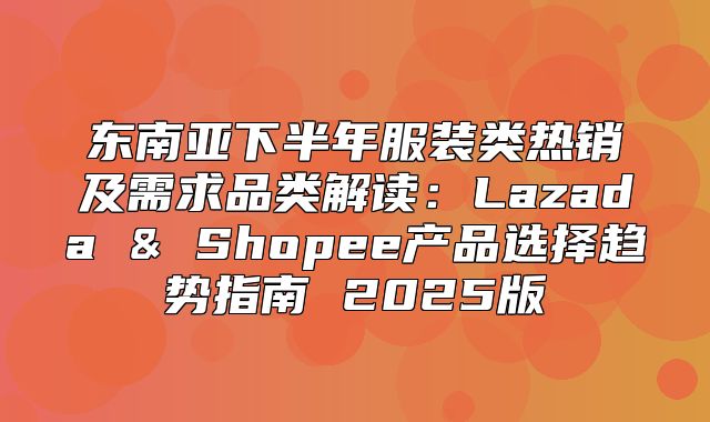 东南亚下半年服装类热销及需求品类解读：Lazada & Shopee产品选择趋势指南 2025版