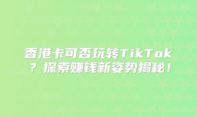 香港卡可否玩转TikTok？探索赚钱新姿势揭秘！