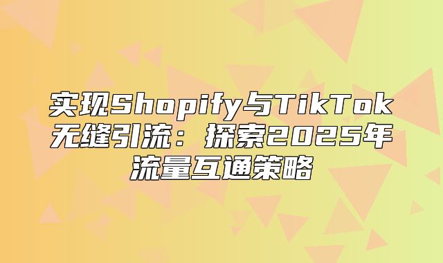 实现Shopify与TikTok无缝引流：探索2025年流量互通策略