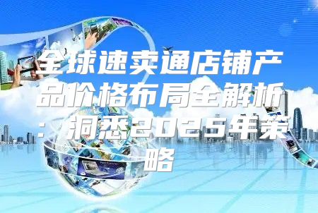 全球速卖通店铺产品价格布局全解析：洞悉2025年策略