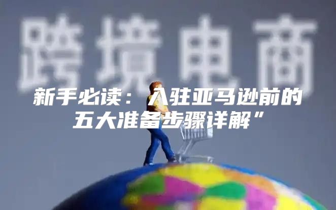 新手必读：入驻亚马逊前的五大准备步骤详解”