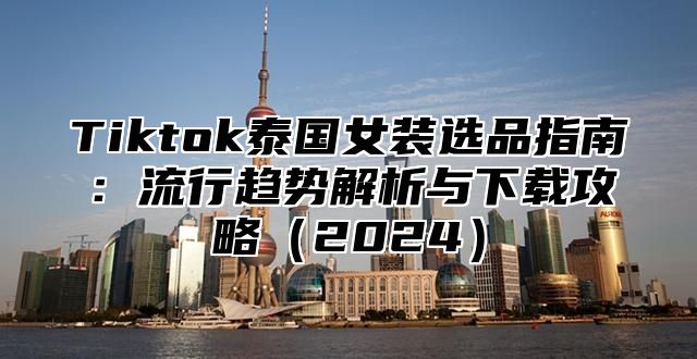Tiktok泰国女装选品指南：流行趋势解析与下载攻略2025