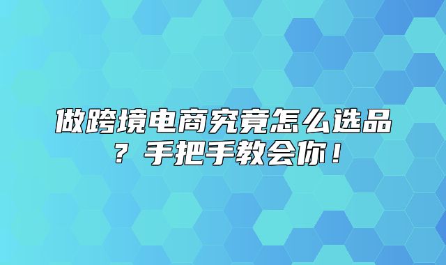 做跨境电商究竟怎么选品？手把手教会你！