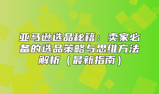 亚马逊选品秘籍：卖家必备的选品策略与思维方法解析最新指南